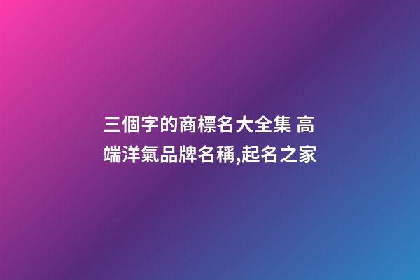三個字的商標名大全集 高端洋氣品牌名稱,起名之家-第1張-商標起名-玄機派